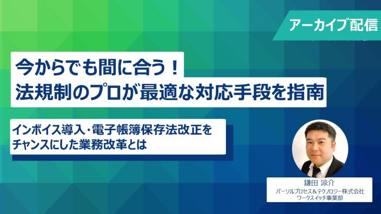 今からでも間に合う！法規制のプロが最適な対応手段を指南～インボイス導入・電子帳簿保存法改正をチャンスにした業務改革とは～